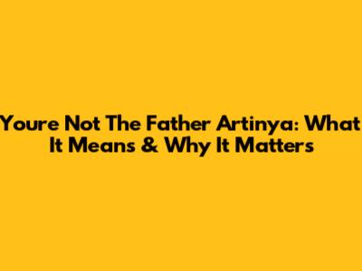 You're Not The Father Artinya: What It Means & Why It Matters