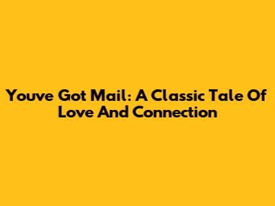 You've Got Mail: A Classic Tale Of Love And Connection