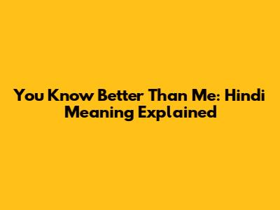 You Know Better Than Me: Hindi Meaning Explained