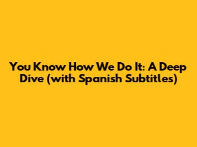 You Know How We Do It: A Deep Dive (with Spanish Subtitles)