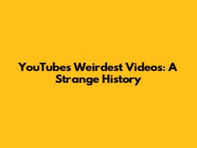 YouTube's Weirdest Videos: A Strange History