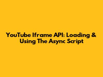 YouTube Iframe API: Loading & Using The Async Script