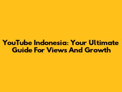 YouTube Indonesia: Your Ultimate Guide For Views And Growth
