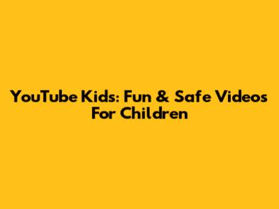 YouTube Kids: Fun & Safe Videos For Children