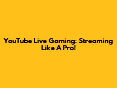 YouTube Live Gaming: Streaming Like A Pro!