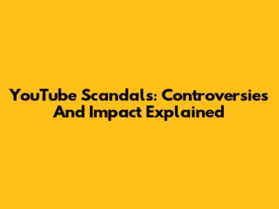 YouTube Scandals: Controversies And Impact Explained