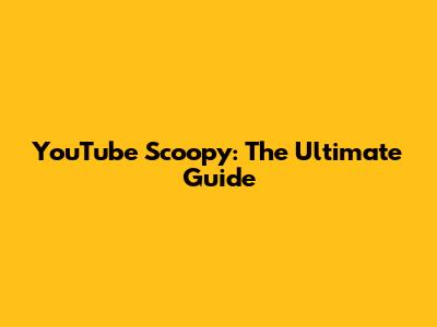 YouTube Scoopy: The Ultimate Guide