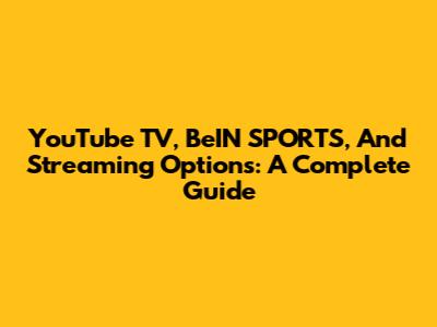 YouTube TV, BeIN SPORTS, And Streaming Options: A Complete Guide