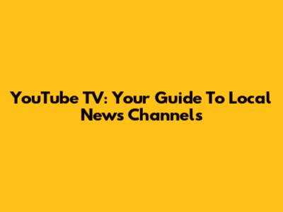 YouTube TV: Your Guide To Local News Channels
