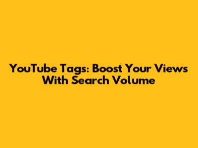 YouTube Tags: Boost Your Views With Search Volume