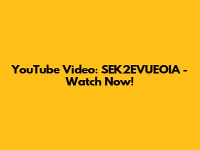 YouTube Video: SEK2EVUEOIA - Watch Now!
