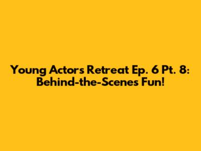 Young Actors Retreat Ep. 6 Pt. 8: Behind-the-Scenes Fun!