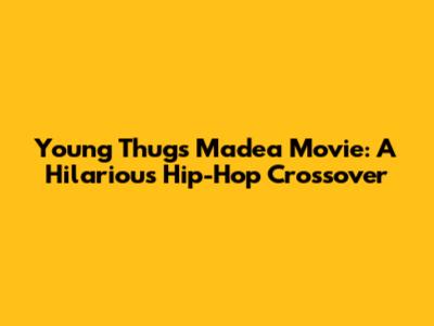 Young Thug's Madea Movie: A Hilarious Hip-Hop Crossover