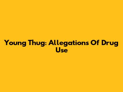 Young Thug: Allegations Of Drug Use