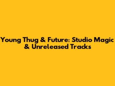 Young Thug & Future: Studio Magic & Unreleased Tracks