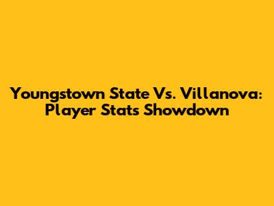 Youngstown State Vs. Villanova: Player Stats Showdown