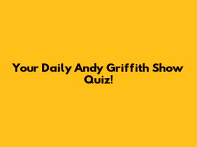 Your Daily Andy Griffith Show Quiz!