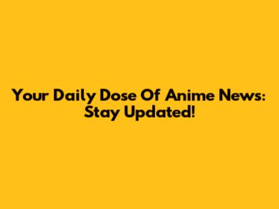 Your Daily Dose Of Anime News: Stay Updated!