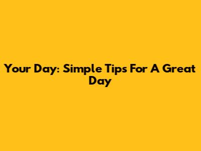 Your Day: Simple Tips For A Great Day