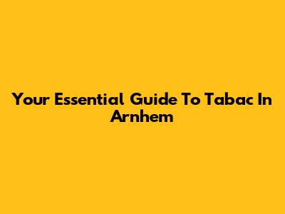 Your Essential Guide To Tabac In Arnhem