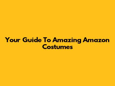 Your Guide To Amazing Amazon Costumes