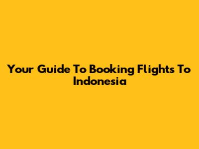 Your Guide To Booking Flights To Indonesia