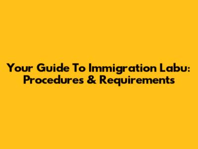 Your Guide To Immigration Labu: Procedures & Requirements