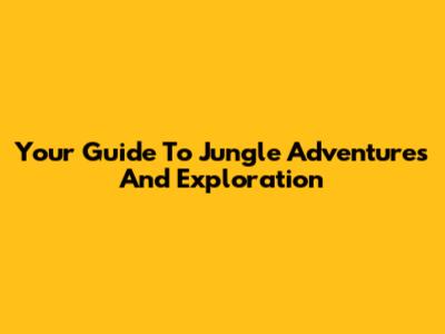 Your Guide To Jungle Adventures And Exploration