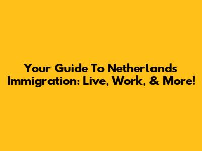 Your Guide To Netherlands Immigration: Live, Work, & More!