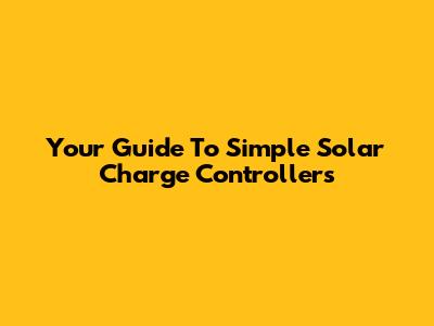 Your Guide To Simple Solar Charge Controllers