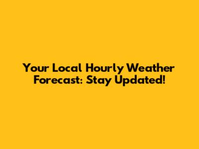 Your Local Hourly Weather Forecast: Stay Updated!