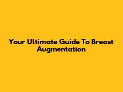 Your Ultimate Guide To Breast Augmentation