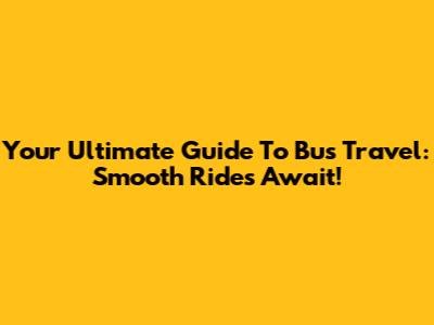 Your Ultimate Guide To Bus Travel: Smooth Rides Await!