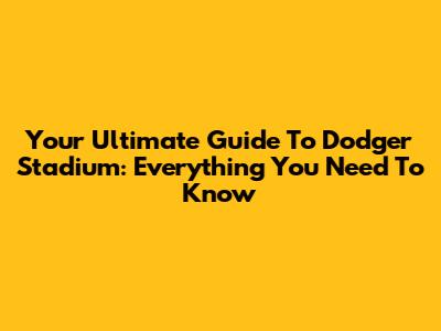 Your Ultimate Guide To Dodger Stadium: Everything You Need To Know