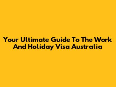 Your Ultimate Guide To The Work And Holiday Visa Australia
