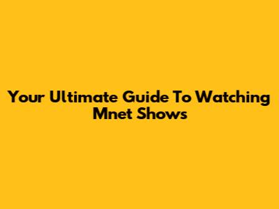 Your Ultimate Guide To Watching Mnet Shows