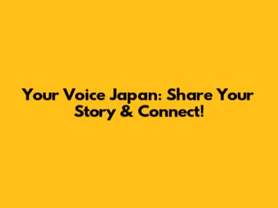 Your Voice Japan: Share Your Story & Connect!