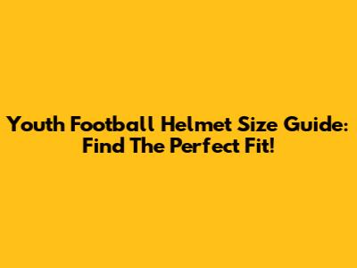 Youth Football Helmet Size Guide: Find The Perfect Fit!
