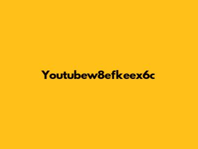 Youtubew8efkeex6c