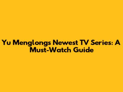 Yu Menglong's Newest TV Series: A Must-Watch Guide