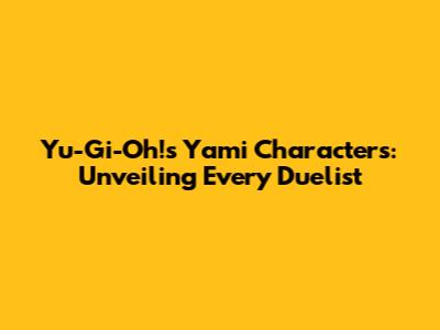 Yu-Gi-Oh!'s Yami Characters: Unveiling Every Duelist