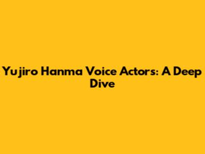 Yujiro Hanma Voice Actors: A Deep Dive