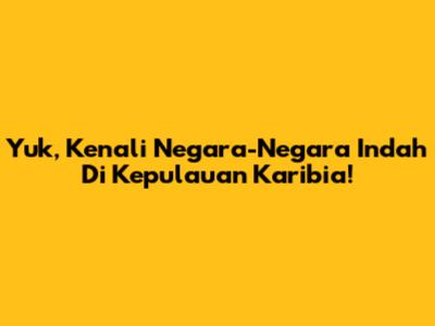 Yuk, Kenali Negara-Negara Indah Di Kepulauan Karibia!