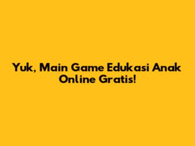 Yuk, Main Game Edukasi Anak Online Gratis!