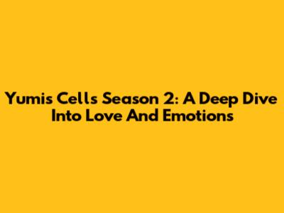 Yumi's Cells Season 2: A Deep Dive Into Love And Emotions