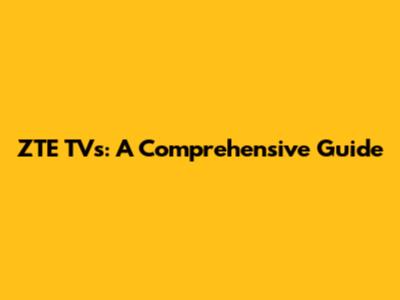ZTE TVs: A Comprehensive Guide