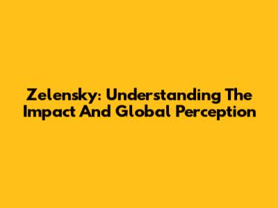 Zelensky: Understanding The Impact And Global Perception