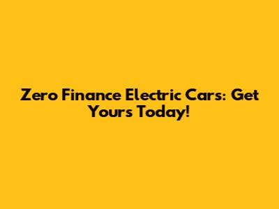 Zero Finance Electric Cars: Get Yours Today!