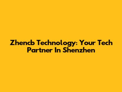 Zhencb Technology: Your Tech Partner In Shenzhen