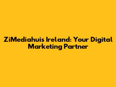 ZiMediahuis Ireland: Your Digital Marketing Partner